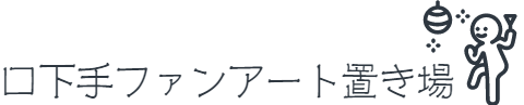 口下手ファンアート置き場